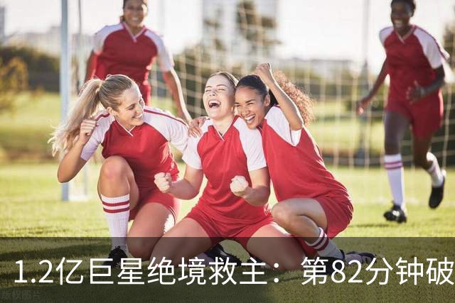 1.2亿巨星绝境救主：第82分钟破门，拯救阿森纳，孔帕尼不敢相信